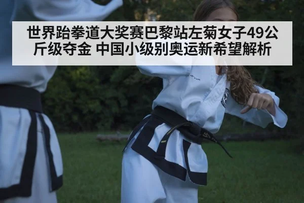 世界跆拳道大奖赛巴黎站左菊女子49公斤级夺金 中国小级别奥运新希望解析