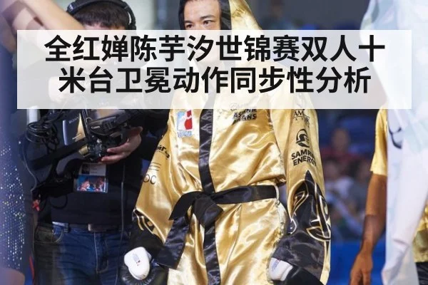 全红婵陈芋汐世锦赛双人十米台卫冕动作同步性分析