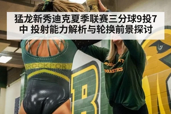 猛龙新秀迪克夏季联赛三分球9投7中 投射能力解析与轮换前景探讨