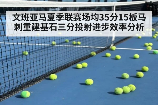 文班亚马夏季联赛场均35分15板马刺重建基石三分投射进步效率分析